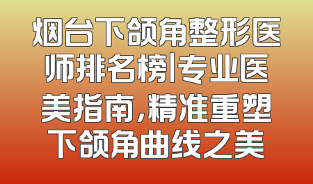 烟台下颌角整形医师排名榜｜专业医美指南，精准重塑下颌角曲线之美