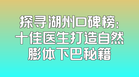 探寻湖州口碑榜：十佳医生打造自然膨体下巴秘籍