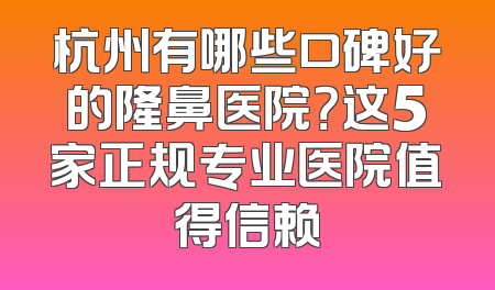 杭州有哪些口碑好的隆鼻医院？这5家正规专业医院值得信赖