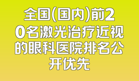 全国（国内）前20名激光治疗近视的眼科医院排名公开优先