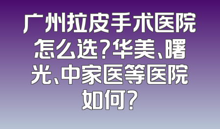 广州拉皮手术医院怎么选？华美、曙光、中家医等医院如何？