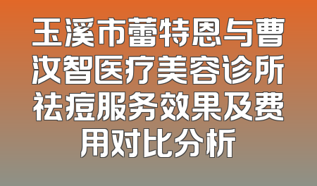 玉溪市蕾特恩与曹汝智医疗美容诊所祛痘服务效果及费用对比分析