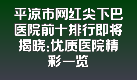 平凉市网红尖下巴医院前十排行即将揭晓：优质医院精彩一览