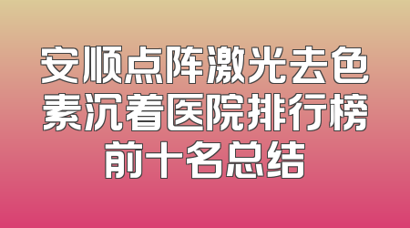 安顺点阵激光去色素沉着医院排行榜前十名总结