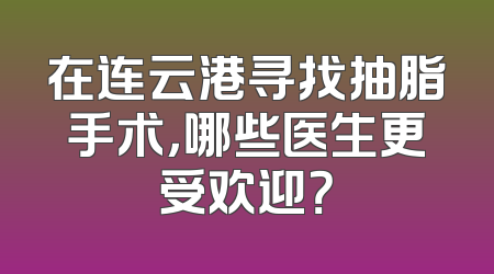 在连云港寻找抽脂手术，哪些医生更受欢迎？