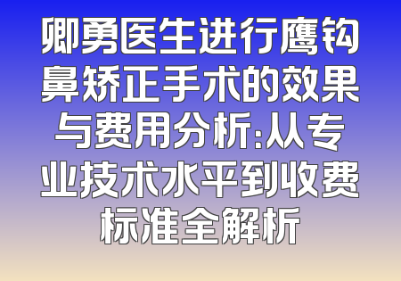 卿勇医生进行鹰钩鼻矫正手术的效果与费用分析：从专业技术水平到收费标准全解析