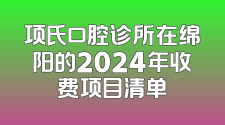 项氏口腔诊所在绵阳的2024年收费项目清单