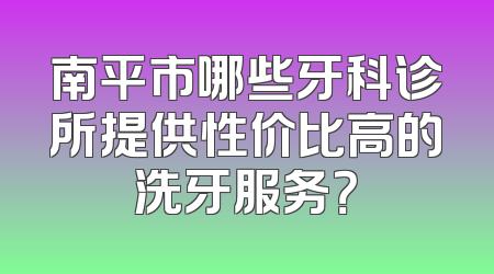 南平市哪些牙科诊所提供性价比高的洗牙服务？