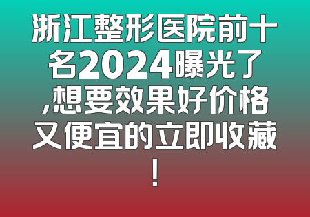 浙江整形医院前十名2024曝光了，想要效果好价格又便宜的立即收藏！