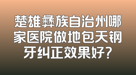 楚雄彝族自治州哪家医院做地包天钢牙纠正效果好？