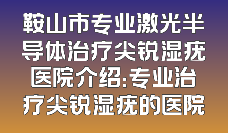 鞍山市专业激光半导体治疗尖锐湿疣医院介绍：专业治疗尖锐湿疣的医院
