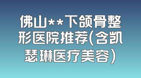 佛山**下颌骨整形医院推荐（含凯瑟琳医疗美容）