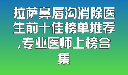 拉萨鼻唇沟消除医生前十佳榜单推荐，专业医师上榜合集