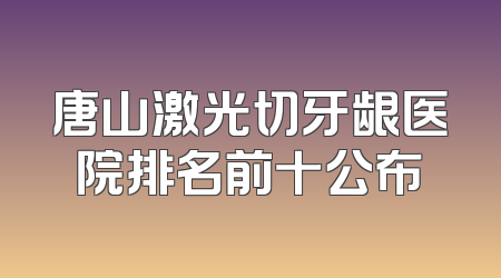 唐山激光切牙龈医院排名前十公布