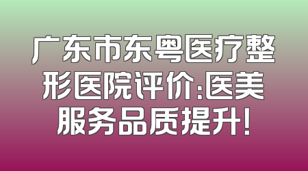 广东市东粤医疗整形医院评价：医美服务品质提升！