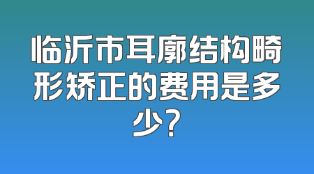 临沂市耳廓结构畸形矫正的费用是多少？