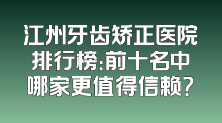 江州牙齿矫正医院排行榜：前十名中哪家更值得信赖？