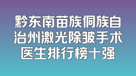 黔东南苗族侗族自治州激光除皱手术医生排行榜十强