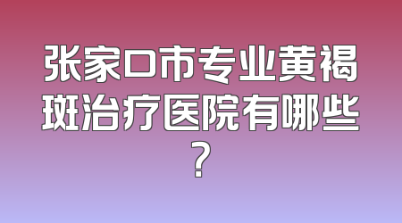 张家口市专业黄褐斑治疗医院有哪些？