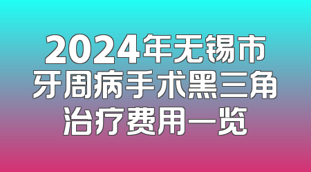 2024年无锡市牙周病手术黑三角治疗费用一览
