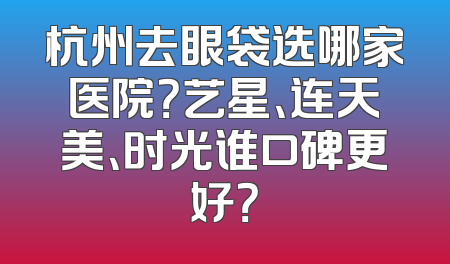 杭州去眼袋选哪家医院？艺星、连天美、时光谁口碑更好？