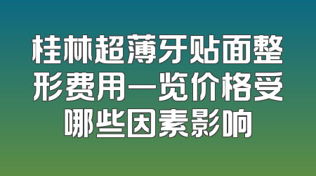 桂林超薄牙贴面整形费用一览价格受哪些因素影响