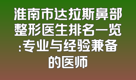 淮南市达拉斯鼻部整形医生排名一览：专业与经验兼备的医师