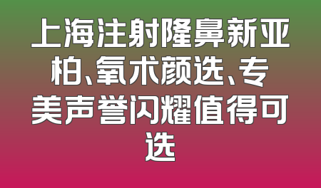 上海注射隆鼻新亚柏、氧术颜选、专美声誉闪耀值得可选