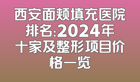 西安面颊填充医院排名：2024年十家及整形项目价格一览