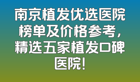 南京植发优选医院榜单及价格参考，精选五家植发口碑医院！