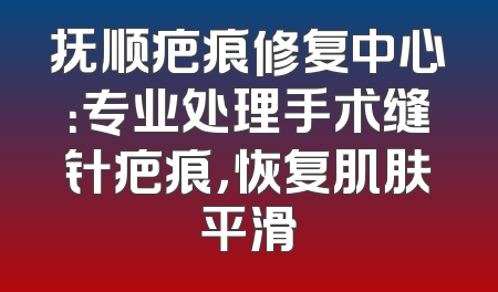 抚顺疤痕修复中心：专业处理手术缝针疤痕，恢复肌肤平滑