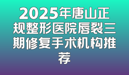 2025年唐山正规整形医院唇裂三期修复手术机构推荐