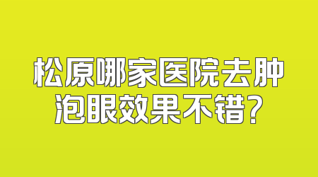 松原哪家医院去肿泡眼效果不错？