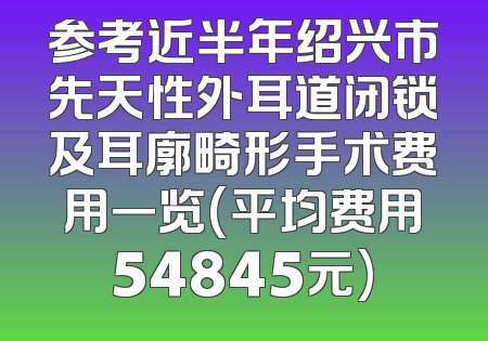 参考近半年绍兴市先天性外耳道闭锁及耳廓畸形手术费用一览(平均费用54845元)