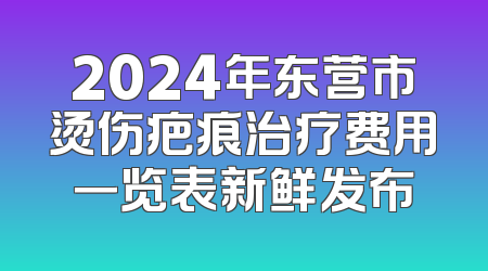 2024年东营市烫伤疤痕治疗费用一览表新鲜发布