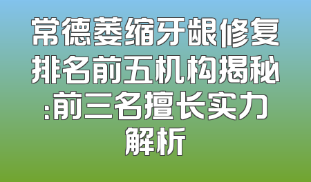 常德萎缩牙龈修复排名前五机构揭秘：前三名擅长实力解析