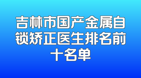 吉林市国产金属自锁矫正医生排名前十名单