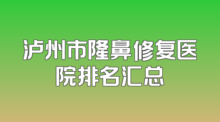 泸州市隆鼻修复医院排名汇总