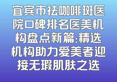 宜宾市祛咖啡斑医院口碑排名医美机构盘点新篇：精选机构助力爱美者迎接无瑕肌肤之选