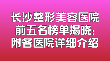长沙整形美容医院前五名榜单揭晓：附各医院详细介绍