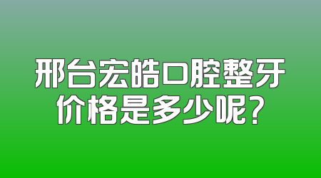 邢台宏皓口腔整牙价格是多少呢？