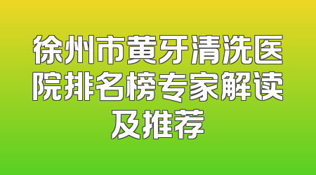 徐州市黄牙清洗医院排名榜专家解读及推荐