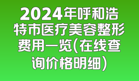 2024年呼和浩特市医疗美容整形费用一览（在线查询价格明细）