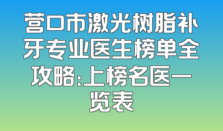 营口市激光树脂补牙专业医生榜单全攻略：上榜名医一览表
