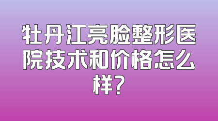 牡丹江亮脸整形医院技术和价格怎么样？