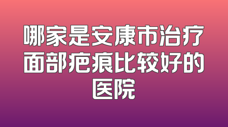 哪家是安康市治疗面部疤痕比较好的医院