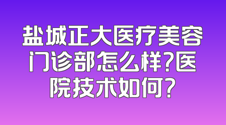 盐城正大医疗美容门诊部怎么样？医院技术如何？