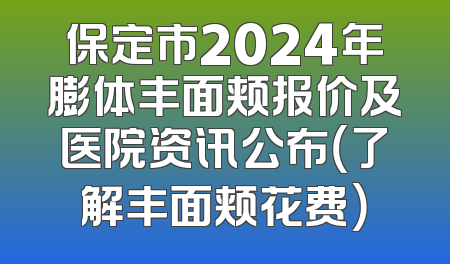 保定市2024年膨体丰面颊报价及医院资讯公布（了解丰面颊花费）