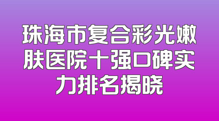 珠海市复合彩光嫩肤医院十强口碑实力排名揭晓