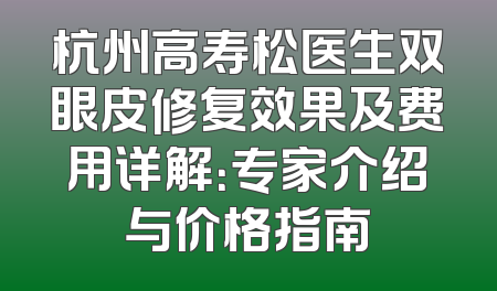 杭州高寿松医生双眼皮修复效果及费用详解：专家介绍与价格指南